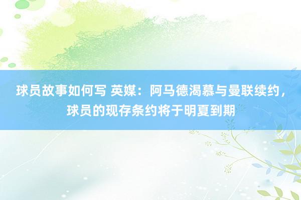 球员故事如何写 英媒：阿马德渴慕与曼联续约，球员的现存条约将于明夏到期