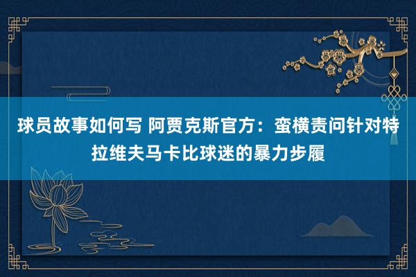 球员故事如何写 阿贾克斯官方：蛮横责问针对特拉维夫马卡比球迷的暴力步履