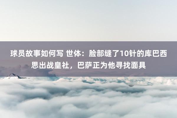 球员故事如何写 世体：脸部缝了10针的库巴西思出战皇社，巴萨正为他寻找面具