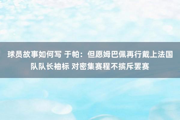 球员故事如何写 于帕：但愿姆巴佩再行戴上法国队队长袖标 对密集赛程不摈斥罢赛