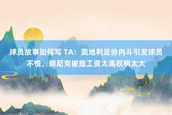 球员故事如何写 TA：奥地利足协内斗引发球员不悦，朗尼克被指工资太高权柄太大