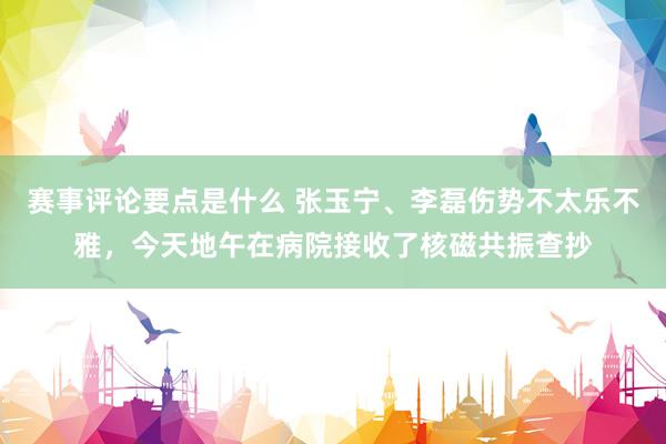 赛事评论要点是什么 张玉宁、李磊伤势不太乐不雅，今天地午在病院接收了核磁共振查抄