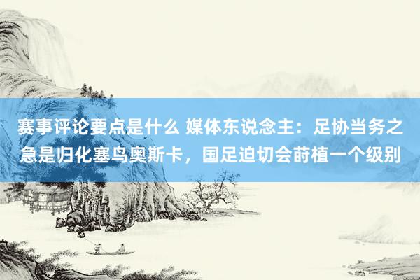 赛事评论要点是什么 媒体东说念主：足协当务之急是归化塞鸟奥斯卡，国足迫切会莳植一个级别