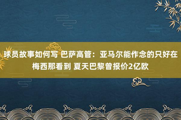 球员故事如何写 巴萨高管：亚马尔能作念的只好在梅西那看到 夏天巴黎曾报价2亿欧