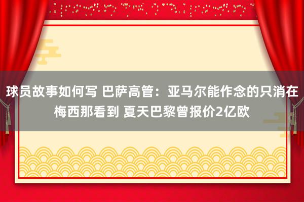 球员故事如何写 巴萨高管：亚马尔能作念的只消在梅西那看到 夏天巴黎曾报价2亿欧