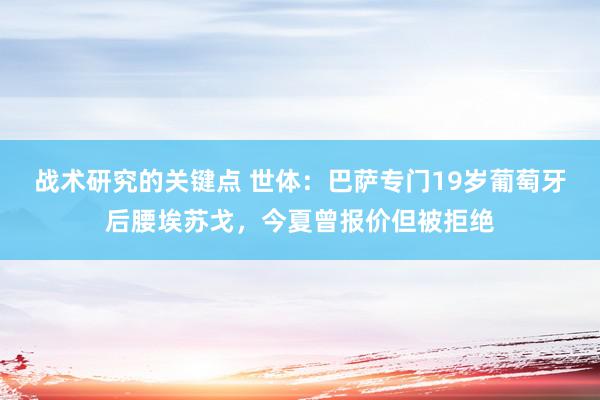 战术研究的关键点 世体：巴萨专门19岁葡萄牙后腰埃苏戈，今夏曾报价但被拒绝