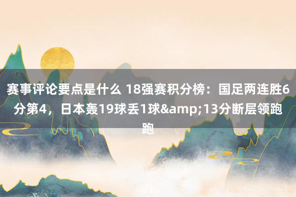 赛事评论要点是什么 18强赛积分榜：国足两连胜6分第4，日本轰19球丢1球&13分断层领跑