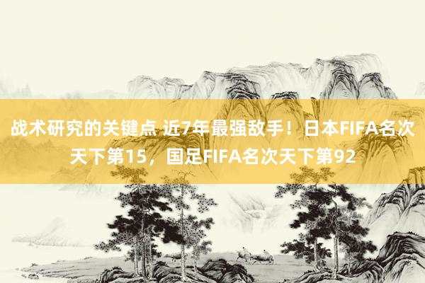 战术研究的关键点 近7年最强敌手！日本FIFA名次天下第15，国足FIFA名次天下第92