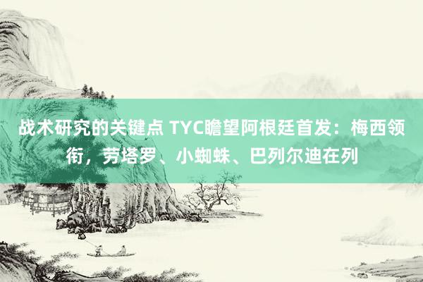 战术研究的关键点 TYC瞻望阿根廷首发：梅西领衔，劳塔罗、小蜘蛛、巴列尔迪在列