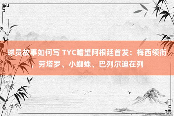 球员故事如何写 TYC瞻望阿根廷首发：梅西领衔，劳塔罗、小蜘蛛、巴列尔迪在列