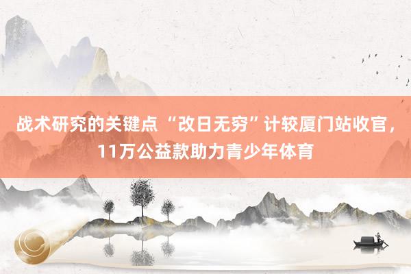 战术研究的关键点 “改日无穷”计较厦门站收官，11万公益款助力青少年体育