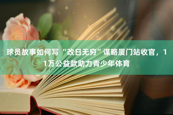 球员故事如何写 “改日无穷”谋略厦门站收官，11万公益款助力青少年体育