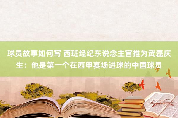 球员故事如何写 西班经纪东说念主官推为武磊庆生：他是第一个在西甲赛场进球的中国球员