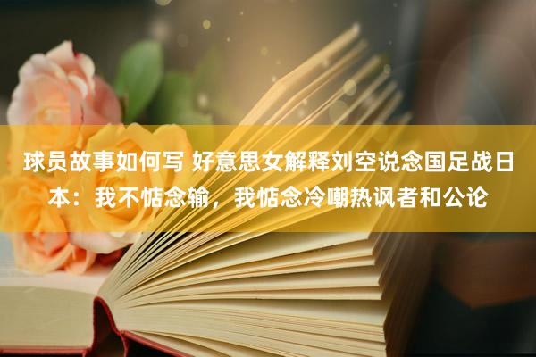 球员故事如何写 好意思女解释刘空说念国足战日本：我不惦念输，我惦念冷嘲热讽者和公论