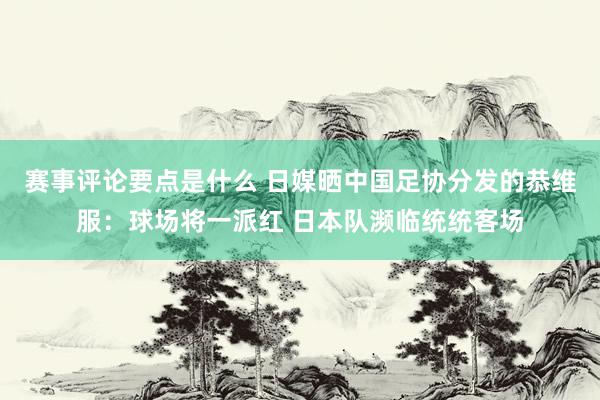 赛事评论要点是什么 日媒晒中国足协分发的恭维服：球场将一派红 日本队濒临统统客场