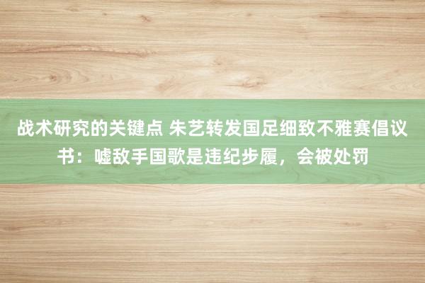 战术研究的关键点 朱艺转发国足细致不雅赛倡议书：嘘敌手国歌是违纪步履，会被处罚