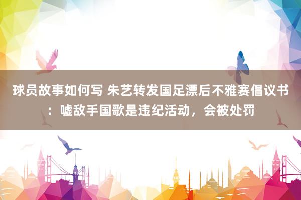 球员故事如何写 朱艺转发国足漂后不雅赛倡议书：嘘敌手国歌是违纪活动，会被处罚