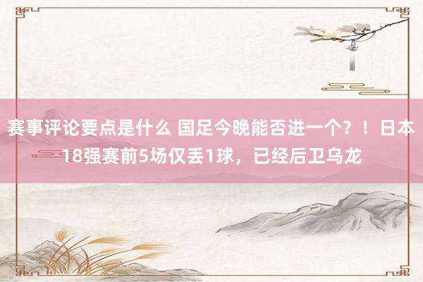 赛事评论要点是什么 国足今晚能否进一个？！日本18强赛前5场仅丢1球，已经后卫乌龙