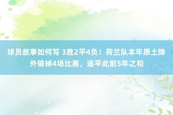 球员故事如何写 3胜2平4负！荷兰队本年原土除外输掉4场比赛，追平此前5年之和