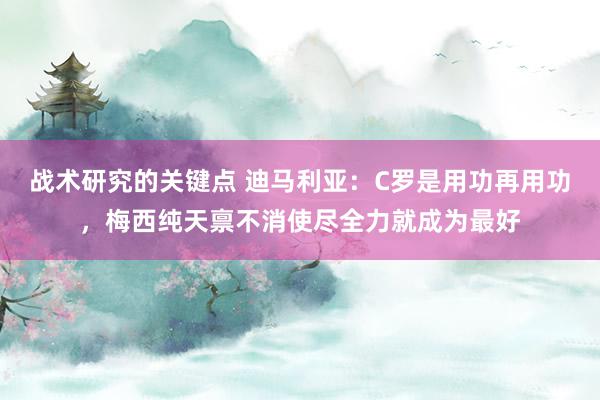 战术研究的关键点 迪马利亚：C罗是用功再用功，梅西纯天禀不消使尽全力就成为最好