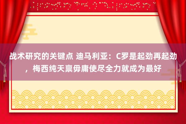 战术研究的关键点 迪马利亚：C罗是起劲再起劲，梅西纯天禀毋庸使尽全力就成为最好