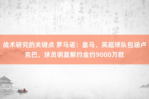 战术研究的关键点 罗马诺：皇马、英超球队包涵卢克巴，球员明夏解约金约9000万欧