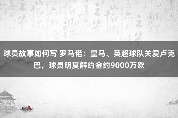 球员故事如何写 罗马诺：皇马、英超球队关爱卢克巴，球员明夏解约金约9000万欧