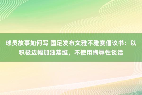 球员故事如何写 国足发布文雅不雅赛倡议书：以积极边幅加油恭维，不使用侮辱性谈话