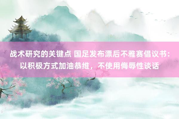 战术研究的关键点 国足发布漂后不雅赛倡议书：以积极方式加油恭维，不使用侮辱性谈话