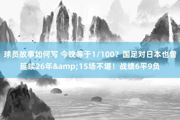 球员故事如何写 今晚等于1/100？国足对日本也曾延续26年&15场不堪！战绩6平9负