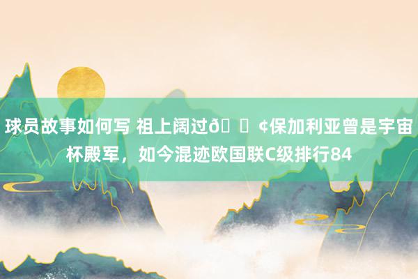 球员故事如何写 祖上阔过😢保加利亚曾是宇宙杯殿军，如今混迹欧国联C级排行84