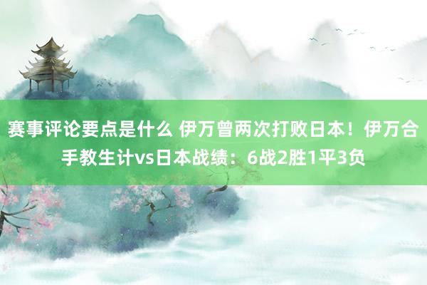 赛事评论要点是什么 伊万曾两次打败日本！伊万合手教生计vs日本战绩：6战2胜1平3负