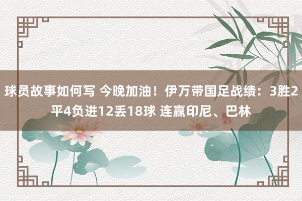 球员故事如何写 今晚加油！伊万带国足战绩：3胜2平4负进12丢18球 连赢印尼、巴林