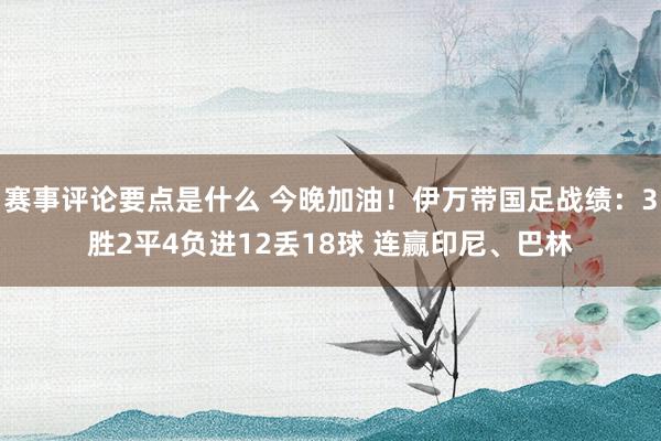 赛事评论要点是什么 今晚加油！伊万带国足战绩：3胜2平4负进12丢18球 连赢印尼、巴林