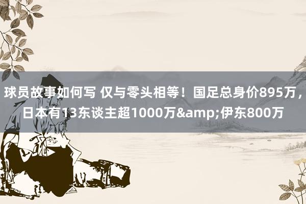 球员故事如何写 仅与零头相等！国足总身价895万，日本有13东谈主超1000万&伊东800万