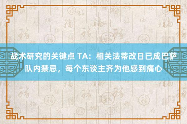 战术研究的关键点 TA：相关法蒂改日已成巴萨队内禁忌，每个东谈主齐为他感到痛心