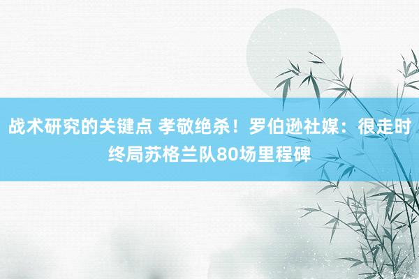 战术研究的关键点 孝敬绝杀！罗伯逊社媒：很走时终局苏格兰队80场里程碑