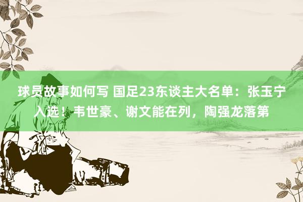 球员故事如何写 国足23东谈主大名单：张玉宁入选！韦世豪、谢文能在列，陶强龙落第