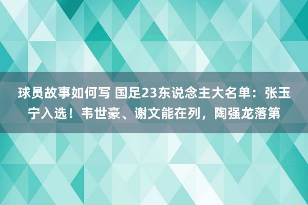 球员故事如何写 国足23东说念主大名单：张玉宁入选！韦世豪、谢文能在列，陶强龙落第