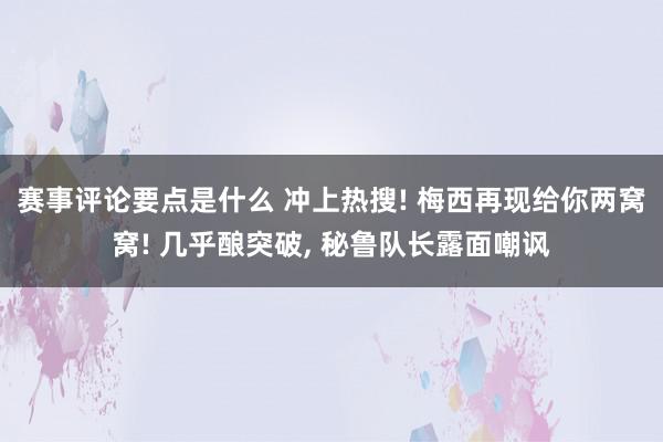 赛事评论要点是什么 冲上热搜! 梅西再现给你两窝窝! 几乎酿突破, 秘鲁队长露面嘲讽