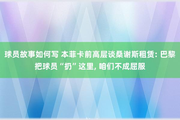 球员故事如何写 本菲卡前高层谈桑谢斯租赁: 巴黎把球员“扔”这里, 咱们不成屈服