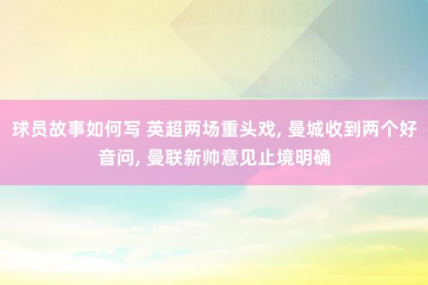 球员故事如何写 英超两场重头戏, 曼城收到两个好音问, 曼联新帅意见止境明确