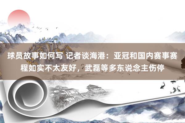 球员故事如何写 记者谈海港：亚冠和国内赛事赛程如实不太友好，武磊等多东说念主伤停