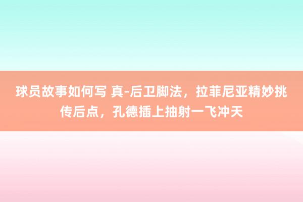 球员故事如何写 真-后卫脚法，拉菲尼亚精妙挑传后点，孔德插上抽射一飞冲天