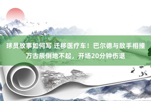 球员故事如何写 迁移医疗车！巴尔德与敌手相撞万古辰倒地不起，开场20分钟伤退