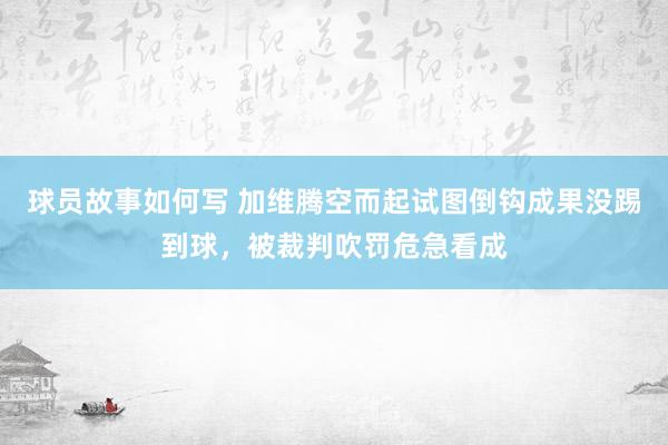 球员故事如何写 加维腾空而起试图倒钩成果没踢到球，被裁判吹罚危急看成