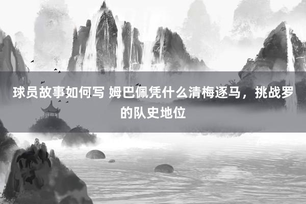 球员故事如何写 姆巴佩凭什么清梅逐马，挑战罗的队史地位