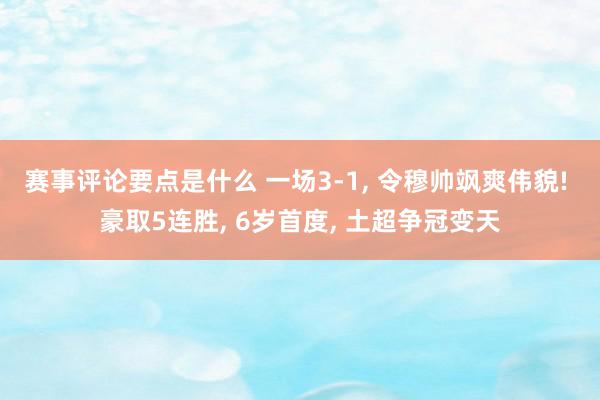 赛事评论要点是什么 一场3-1, 令穆帅飒爽伟貌! 豪取5连胜, 6岁首度, 土超争冠变天