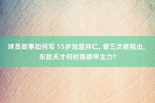 球员故事如何写 15岁加盟拜仁, 曾三次被租出, 东欧天才何时踢德甲主力?