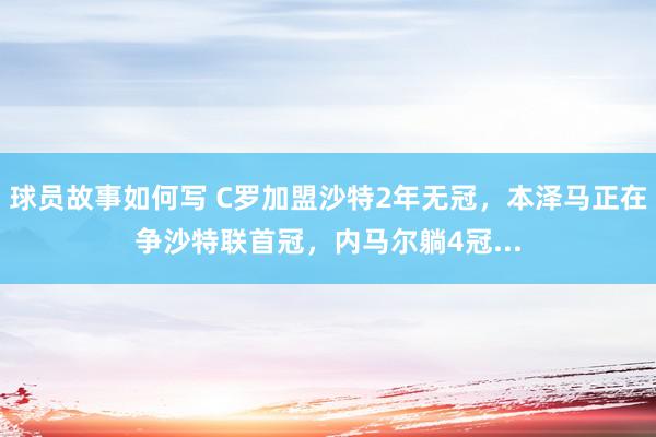 球员故事如何写 C罗加盟沙特2年无冠，本泽马正在争沙特联首冠，内马尔躺4冠...